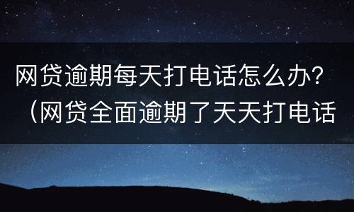 网贷逾期每天打电话怎么办？（网贷全面逾期了天天打电话给我）