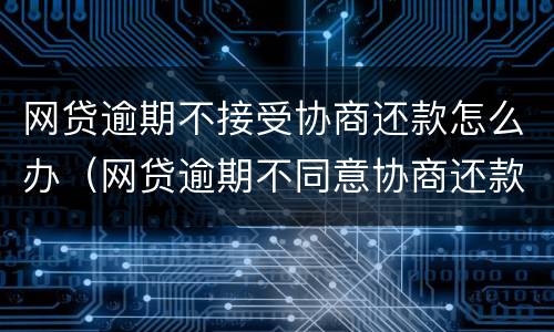 网贷逾期不接受协商还款怎么办（网贷逾期不同意协商还款怎么办）