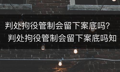 判处拘役管制会留下案底吗？ 判处拘役管制会留下案底吗知乎