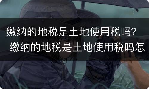 缴纳的地税是土地使用税吗？ 缴纳的地税是土地使用税吗怎么算