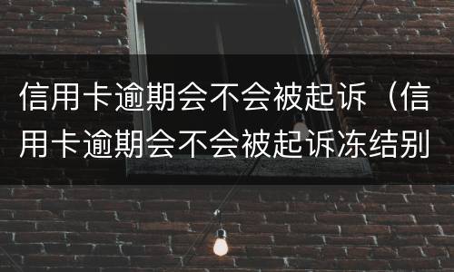信用卡逾期会不会被起诉（信用卡逾期会不会被起诉冻结别的银行卡）