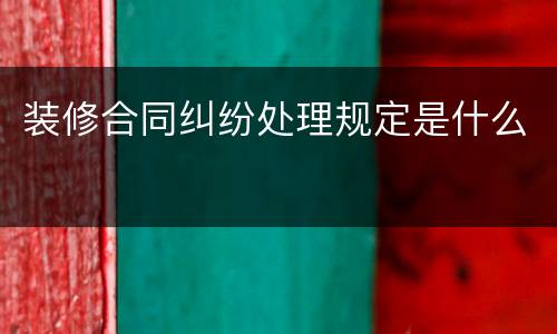 装修合同纠纷处理规定是什么