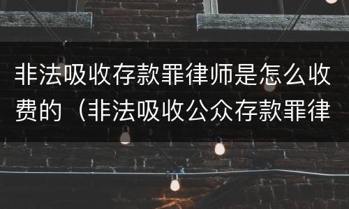 非法吸收存款罪律师是怎么收费的（非法吸收公众存款罪律师费）