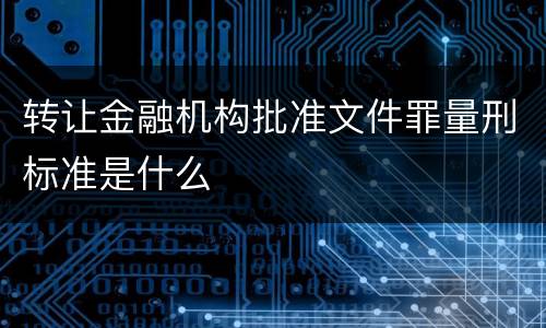 转让金融机构批准文件罪量刑标准是什么
