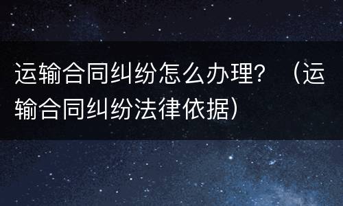 运输合同纠纷怎么办理？（运输合同纠纷法律依据）
