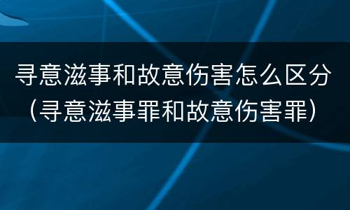 寻意滋事和故意伤害怎么区分（寻意滋事罪和故意伤害罪）