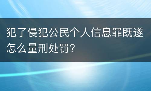 犯了侵犯公民个人信息罪既遂怎么量刑处罚?