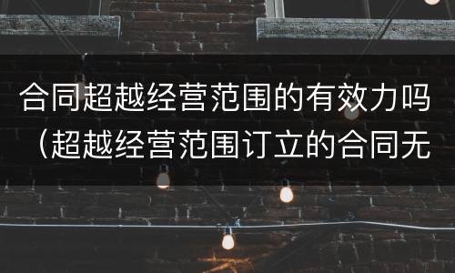 合同超越经营范围的有效力吗（超越经营范围订立的合同无效）