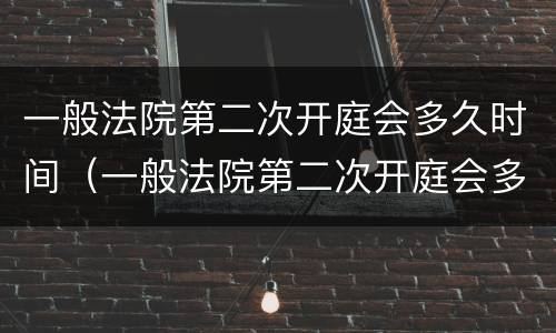 一般法院第二次开庭会多久时间（一般法院第二次开庭会多久时间结束）