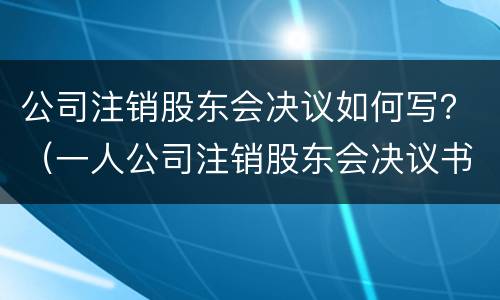 公司注销股东会决议如何写？（一人公司注销股东会决议书怎么写）