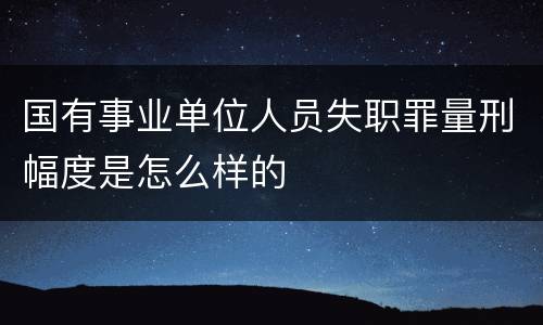 国有事业单位人员失职罪量刑幅度是怎么样的