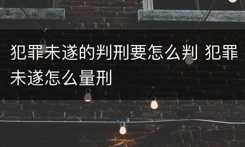 犯罪未遂的判刑要怎么判 犯罪未遂怎么量刑