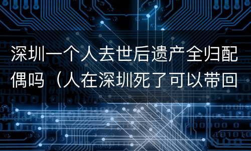 深圳一个人去世后遗产全归配偶吗（人在深圳死了可以带回家吗）