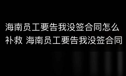 海南员工要告我没签合同怎么补救 海南员工要告我没签合同怎么补救呢