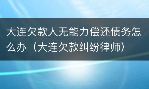 大连欠款人无能力偿还债务怎么办（大连欠款纠纷律师）