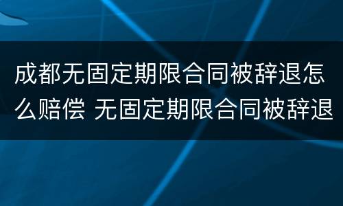 成都无固定期限合同被辞退怎么赔偿 无固定期限合同被辞退还要赔偿双倍工资吗?