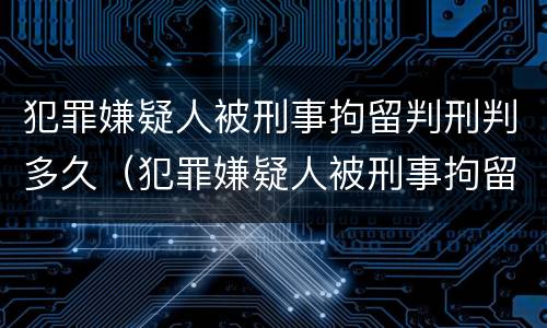 犯罪嫌疑人被刑事拘留判刑判多久（犯罪嫌疑人被刑事拘留的期限最长不超过多少天）