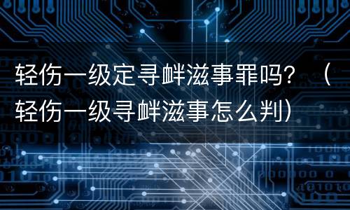 轻伤一级定寻衅滋事罪吗？（轻伤一级寻衅滋事怎么判）