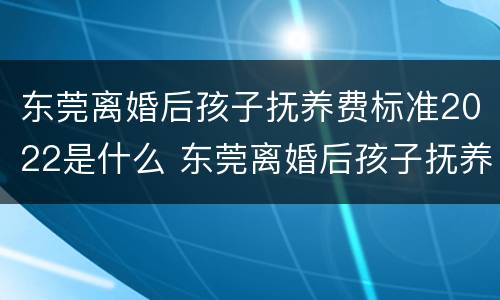 东莞离婚后孩子抚养费标准2022是什么 东莞离婚后孩子抚养费标准2022是什么时候发放