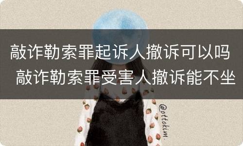 敲诈勒索罪起诉人撤诉可以吗 敲诈勒索罪受害人撤诉能不坐牢吗