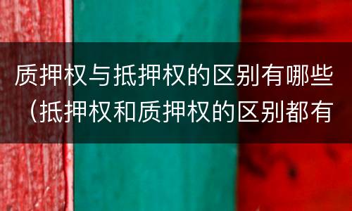 质押权与抵押权的区别有哪些（抵押权和质押权的区别都有哪些?）