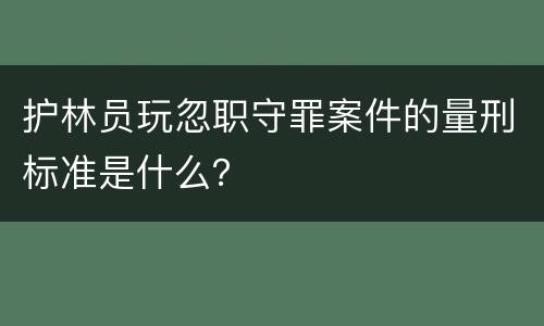 护林员玩忽职守罪案件的量刑标准是什么？
