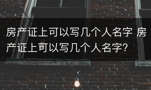 房产证上可以写几个人名字 房产证上可以写几个人名字?