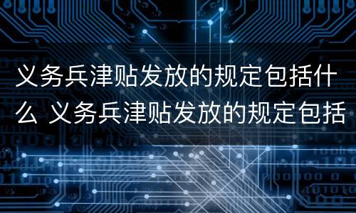义务兵津贴发放的规定包括什么 义务兵津贴发放的规定包括什么内容