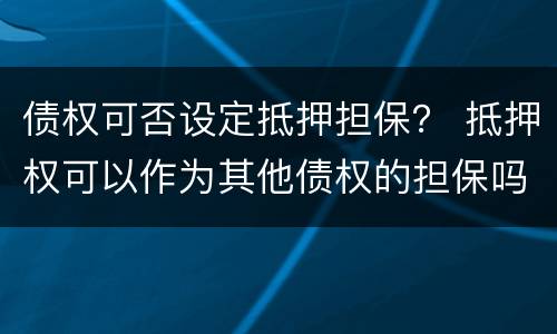 债权可否设定抵押担保？ 抵押权可以作为其他债权的担保吗