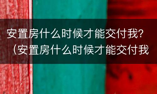 安置房什么时候才能交付我？（安置房什么时候才能交付我的房子）