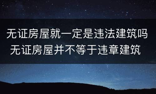 无证房屋就一定是违法建筑吗 无证房屋并不等于违章建筑