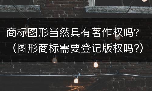 商标图形当然具有著作权吗？（图形商标需要登记版权吗?）