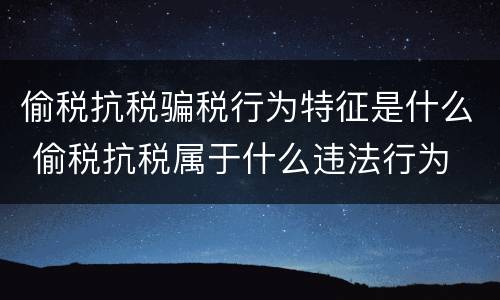 偷税抗税骗税行为特征是什么 偷税抗税属于什么违法行为