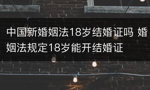 中国新婚姻法18岁结婚证吗 婚姻法规定18岁能开结婚证