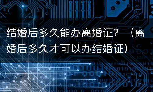 结婚后多久能办离婚证？（离婚后多久才可以办结婚证）