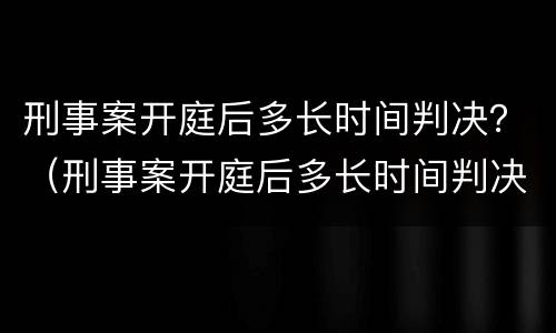 刑事案开庭后多长时间判决？（刑事案开庭后多长时间判决结果）