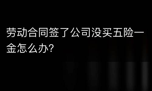 劳动合同签了公司没买五险一金怎么办？
