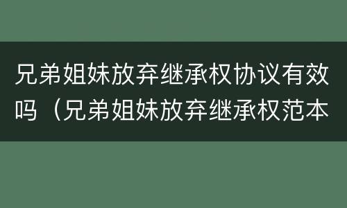 兄弟姐妹放弃继承权协议有效吗（兄弟姐妹放弃继承权范本）