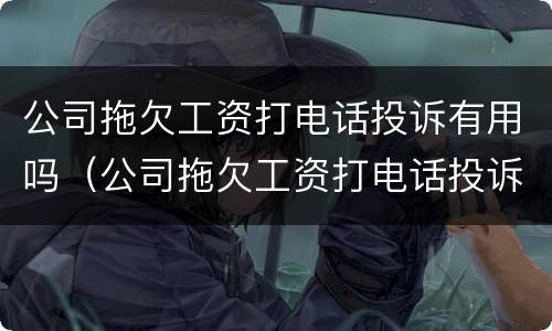公司拖欠工资打电话投诉有用吗（公司拖欠工资打电话投诉有用吗知乎）