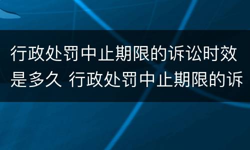 行政处罚中止期限的诉讼时效是多久 行政处罚中止期限的诉讼时效是多久啊