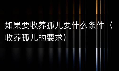 如果要收养孤儿要什么条件（收养孤儿的要求）