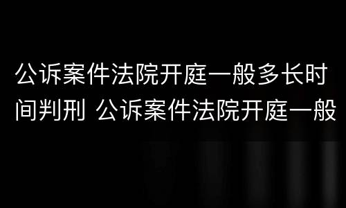 公诉案件法院开庭一般多长时间判刑 公诉案件法院开庭一般多长时间判刑呢