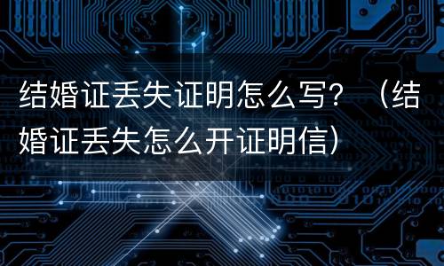 结婚证丢失证明怎么写？（结婚证丢失怎么开证明信）