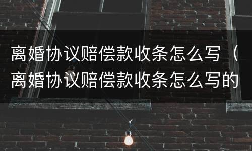 离婚协议赔偿款收条怎么写（离婚协议赔偿款收条怎么写的）