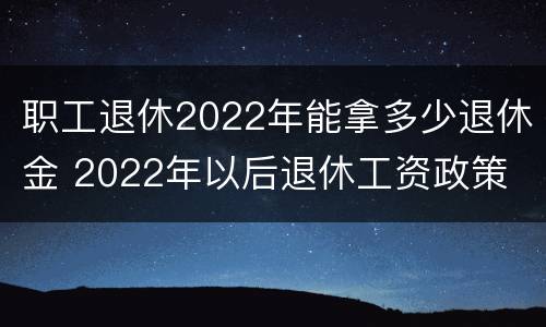 职工退休2022年能拿多少退休金 2022年以后退休工资政策