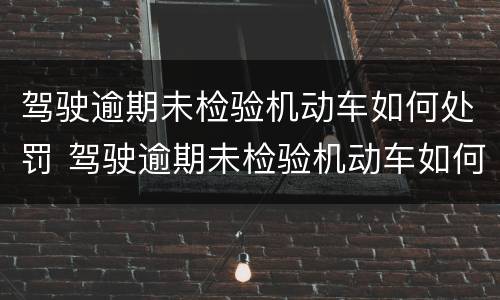 驾驶逾期未检验机动车如何处罚 驾驶逾期未检验机动车如何处罚规定