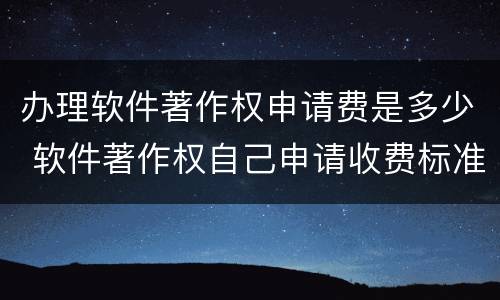 办理软件著作权申请费是多少 软件著作权自己申请收费标准