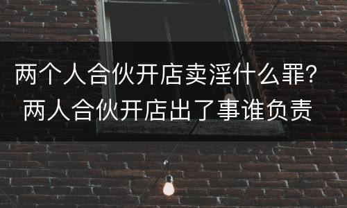 两个人合伙开店卖淫什么罪？ 两人合伙开店出了事谁负责
