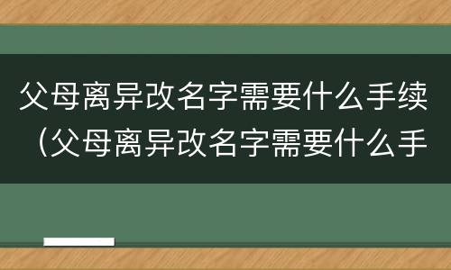 父母离异改名字需要什么手续（父母离异改名字需要什么手续,大概要多少天）