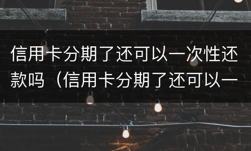 信用卡分期了还可以一次性还款吗（信用卡分期了还可以一次性还款吗利息怎么算）